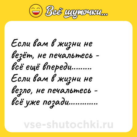 Шутка: Если вам в жизни не везёт, не печальтесь - всё ещё впереди......... Если вам в жизни не везло, не печальтесь - всё уже позади.............