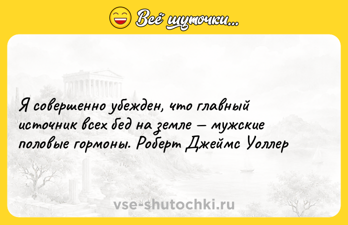 Цитата: Я совершенно убежден, что главный источник всех бед на земле мужские половые гормоны. Роберт Джеймс Уоллер