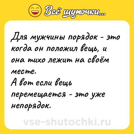 Шутка: Для мужчины порядок - это когда он положил вещь, и она тихо лежит на своём месте. <br>А вот если вещь перемещается - это уже непорядок.
