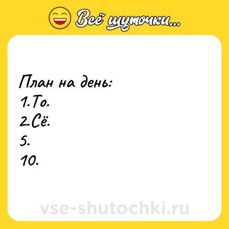 Шутка: План на день:<br>1.То.<br>2.Сё.<br>5.<br>10.