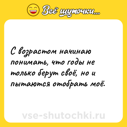 Шутка: С возрастом начинаю понимать, что годы не только берут своё, но и пытаются отобрать моё.