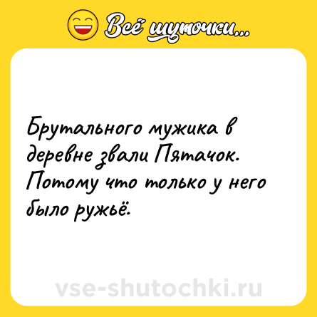 Шутка: Брутального мужика в деревне звали Пятачок. Потому что только у него было ружьё.