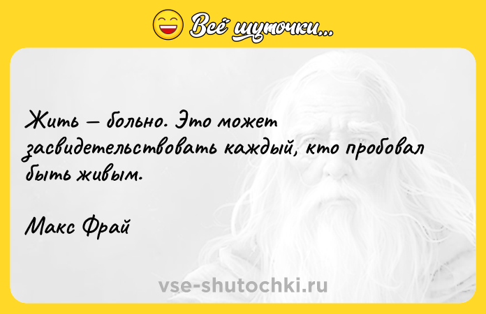 Цитата: Жить больно. Это может засвидетельствовать каждый, кто пробовал быть живым.Макс Фрай