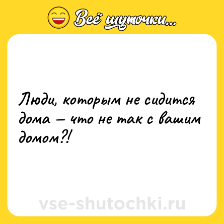 Шутка: Люди, которым не сидится дома — что не так с вашим домом?!