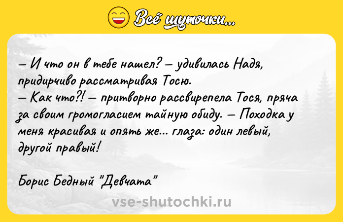 Цитата: И что он в тебе нашел? удивилась Надя, придирчиво рассматривая Тосю. Как что?! притворно рассвирепела Тося, пряча за своим громогласием тайную обиду. Походка у меня красивая и опять же глаза: один левый, другой правый!Борис Бедный Девчата