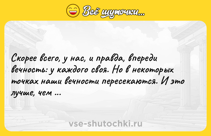 Цитата: Скорее всего, у нас, и правда, впереди вечность: у каждого своя. Но в некоторых точках наши вечности пересекаются. И это лучше, чем ничего.Макс Фрай Энциклопедия мифов
