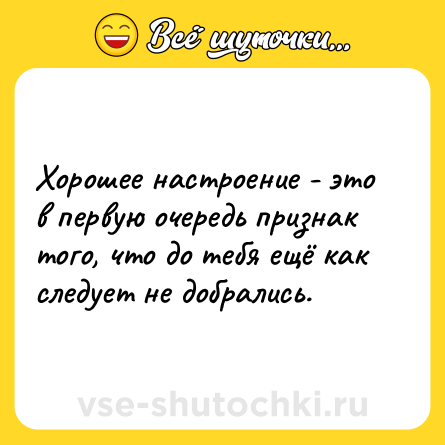 Шутка: Хорошее настроение - это в первую очередь признак того, что до тебя ещё как следует не добрались.