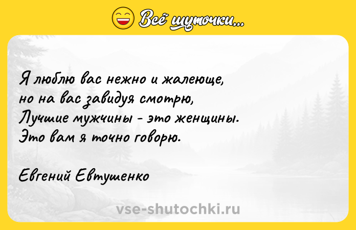 Цитата: Я люблю вас нежно и жалеюще,но на вас завидуя смотрю,Лучшие мужчины - это женщины.Это вам я точно говорю.Евгений Евтушенко