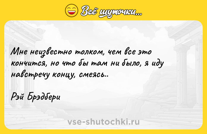 Цитата: Мне неизвестно толком, чем все это кончится, но что бы там ни было, я иду навстречу концу, смеясь..Рэй Брэдбери