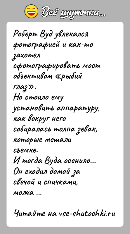 История: Роберт Вуд увлекался фотографией и как-то захотел сфотографировать мост объективом рыбий глаз . Но стоило ему установить аппаратуру, как вокруг него