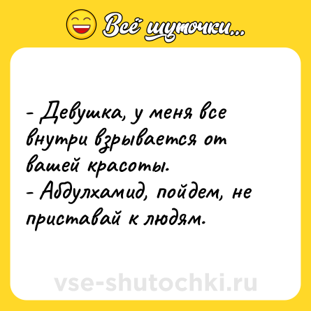 Шутка: - Девушка, у меня все внутри взрывается от вашей красоты. <br>- Абдулхамид, пойдем, не приставай к людям.