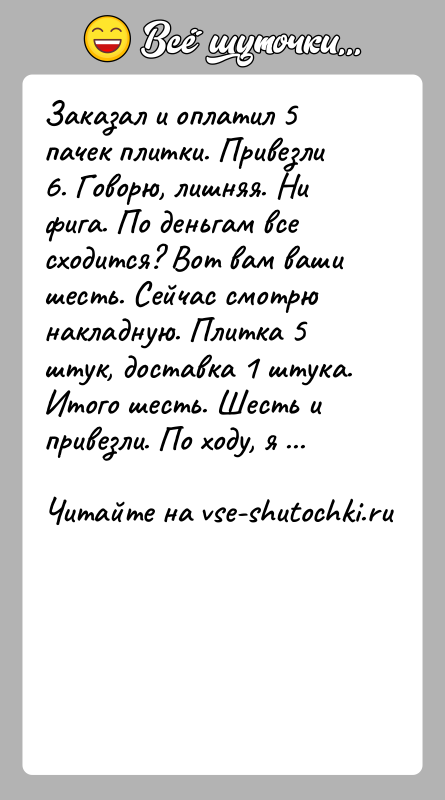 История: Заказал и оплатил 5 пачек плитки. Привезли 6. Говорю, лишняя. Ни фига. По деньгам все сходится? Вот вам ваши шесть.