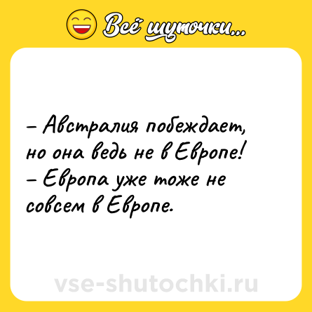 Шутка: – Австралия побеждает, но она ведь не в Европе! <br>– Европа уже тоже не совсем в Европе.