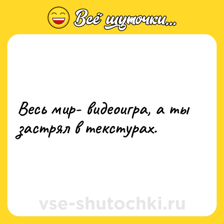 Шутка: Весь мир- видеоигра, а ты застрял в текстурах.