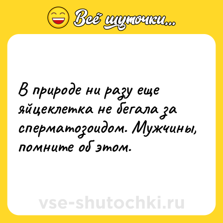 Шутка: В природе ни разу еще яйцеклетка не бегала за сперматозоидом. Мужчины, помните об этом.