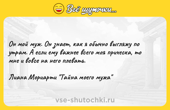 Цитата: Он мой муж. Он знает, как я обычно выгляжу по утрам. А если ему важнее всего моя прическа, то мне и вовсе на него плевать.Лиана Мориарти Тайна моего мужа