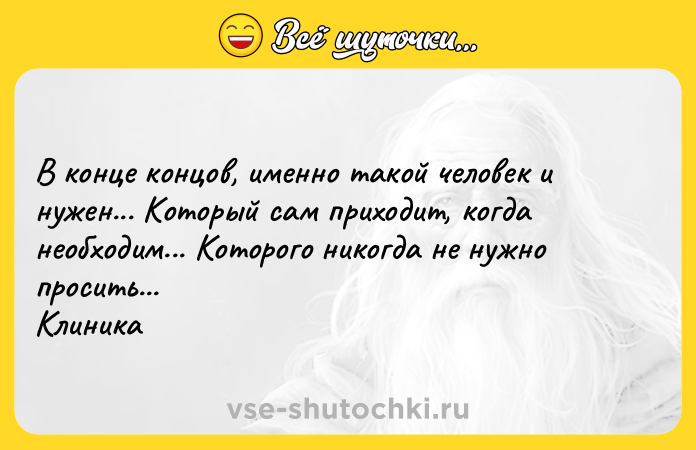 Цитата: В конце концов, именно такой человек и нужен... Который сам приходит, когда необходим... Которого никогда не нужно просить...Клиника