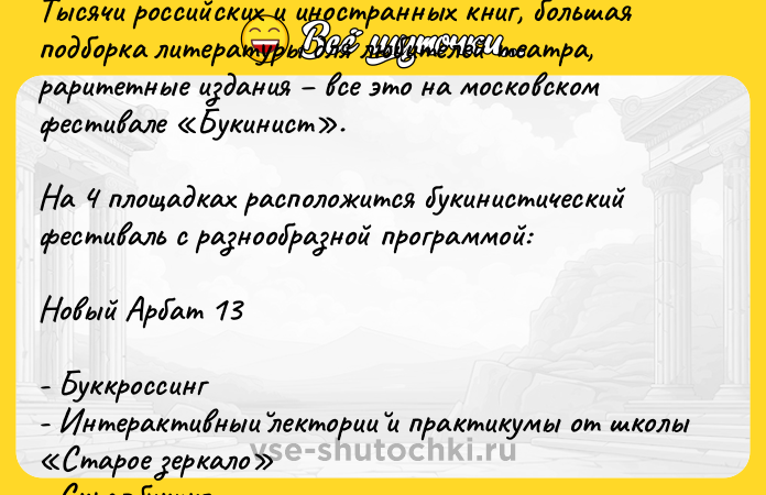 Цитата: Тысячи российских и иностранных книг, большая подборка литературы для любителей театра, раритетные издания все это на московском фестивале Букинист . На 4 площадках расположится букинистический фестиваль с разнообразной программой: Новый Арбат 13 - Буккроссинг - Интерактивныи лектории и практикумы от школы Старое зеркало - Скрапбукинг - Театрализованные чтения для детей