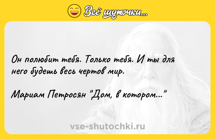 Цитата: Он полюбит тебя. Только тебя. И ты для него будешь весь чертов мир.Мариам Петросян Дом, в котором...