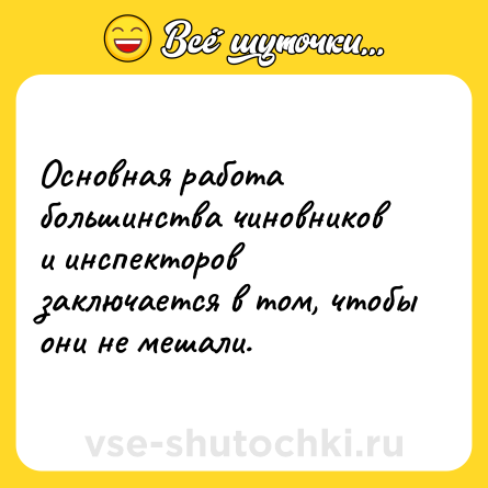 Шутка: Основная работа большинства чиновников и инспекторов заключается в том, чтобы они не мешали.
