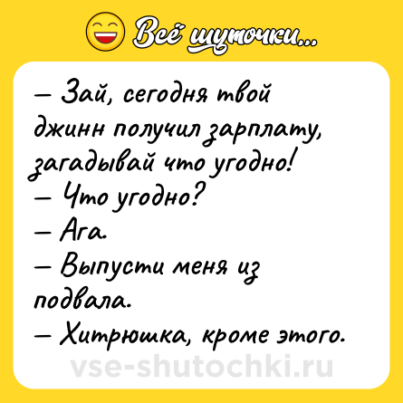 Шутка: — Зай, сегодня твой джинн получил зарплату, загадывай что угодно!<br>— Что угодно?<br>— Ага.<br>— Выпусти меня из подвала.<br>— Хитрюшка, кроме этого.