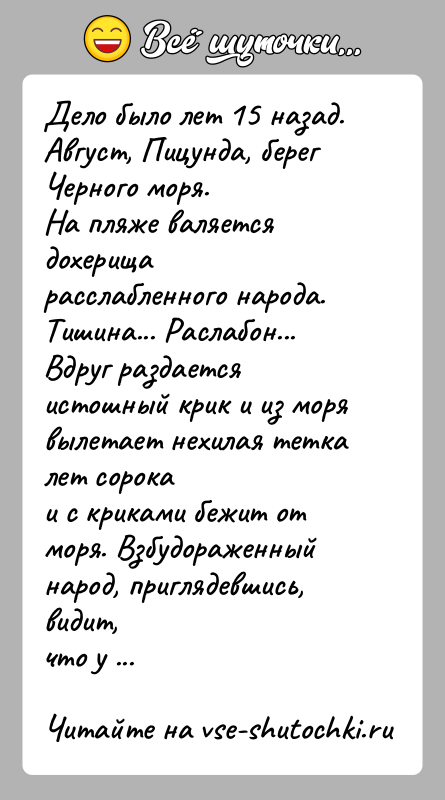 История: Дело было лет 15 назад.Август, Пицунда, берег Черного моря.На пляже валяется дохерища расслабленного народа. Тишина... Раслабон...Вдруг раздается истошный крик и