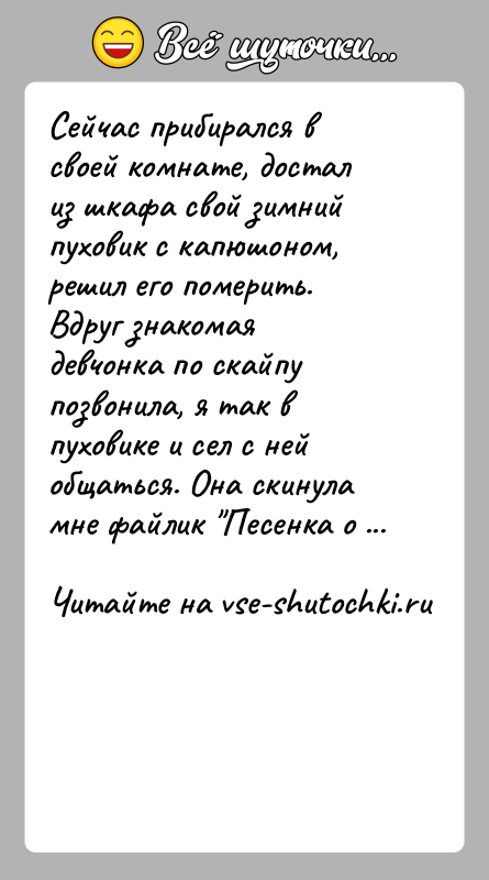 История: Сейчас прибирался в своей комнате, достал из шкафа свой зимний пуховик с капюшоном, решил его померить. Вдруг знакомая девчонка по