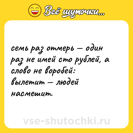 Шутка: семь раз отмерь — один раз не имей сто рублей, а слово не воробей: вылетит — людей насмешит.