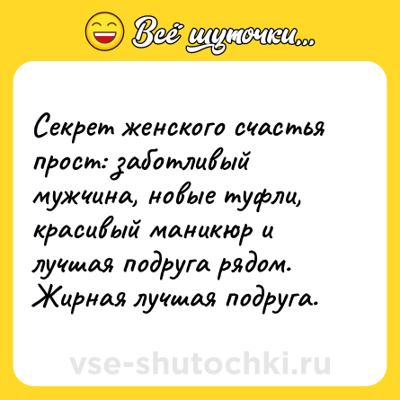 Шутка: Секрет женского счастья прост: заботливый мужчина, новые туфли, красивый маникюр и лучшая подруга рядом. Жирная лучшая подруга.