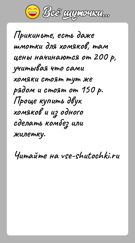 История: Прикиньте, есть даже шмотки для хомяков, там цены начинаются от 200 р, учитывая что сами хомяки стоят тут же рядом