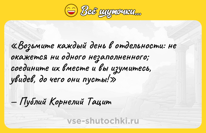Цитата: Возьмите каждый день в отдельности: не окажется ни одного незаполненного соедините их вместе и вы изумитесь, увидев, до чего они пусты!Публий Корнелий Тацит