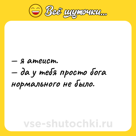 Шутка: — я атеист. <br>— да у тебя просто бога нормального не было.