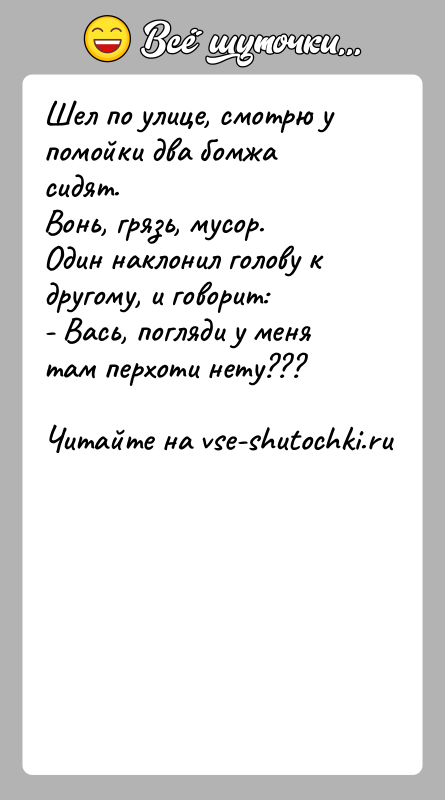 История: Шел по улице, смотрю у помойки два бомжа сидят.Вонь, грязь, мусор.Один наклонил голову к другому, и говорит:- Вась, погляди у