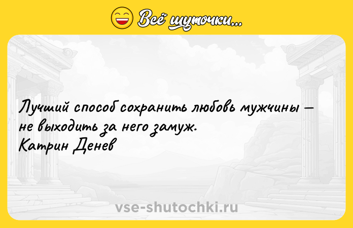 Цитата: Лучший способ сохранить любовь мужчины не выходить за него замуж. Катрин Денев