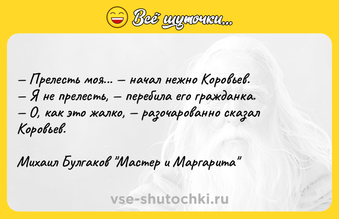 Цитата: Прелесть моя... начал нежно Коровьев. Я не прелесть, перебила его гражданка. О, как это жалко, разочарованно сказал Коровьев.Михаил Булгаков Мастер и Маргарита