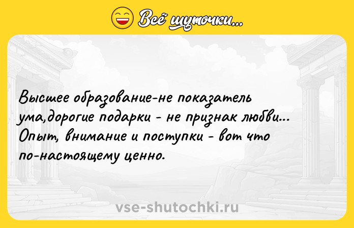 Цитата: Высшее образование-не показатель ума,дорогие подарки - не признак любви... Опыт, внимание и поступки - вот что по-настоящему ценно.