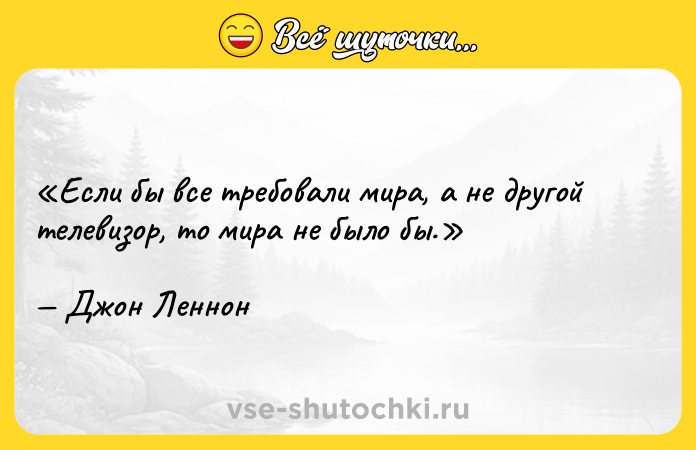 Цитата: Если бы все требовали мира, а не другой телевизор, то мира не было бы.Джон Леннон