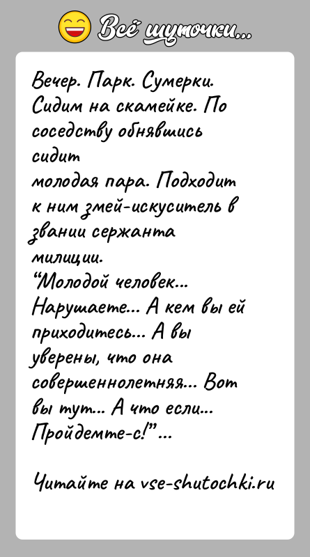 История: Вечер. Парк. Сумерки. Сидим на скамейке. По соседству обнявшись сидитмолодая пара. Подходит к ним змей-искуситель в звании сержанта милиции. Молодой человек...