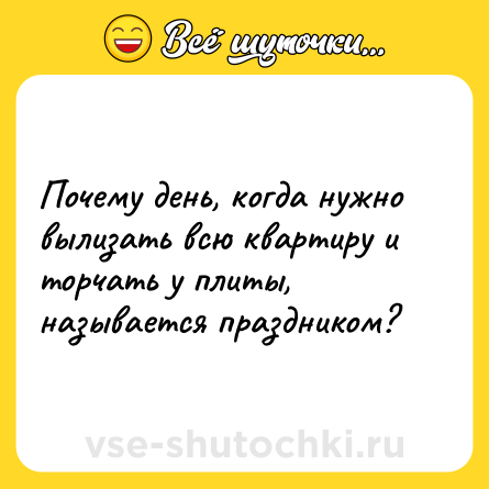 Шутка: Почему день, когда нужно вылизать всю квартиру и торчать у плиты, называется праздником?
