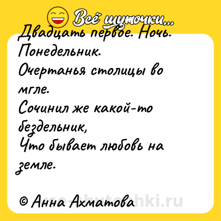 Шутка: Двадцать первое. Ночь. Понедельник.<br>Очертанья столицы во мгле.<br>Сочинил же какой-то бездельник,<br>Что бывает любовь на земле.<br><br>© Анна Ахматова