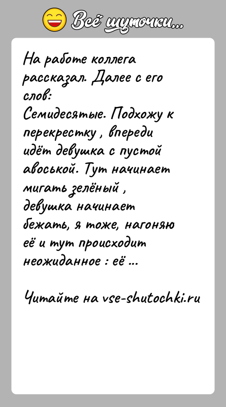 История: На работе коллега рассказал. Далее с его слов:Семидесятые. Подхожу к перекрестку , впереди идёт девушка с пустой авоськой. Тут
