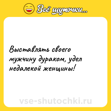 Шутка: Выставлять своего мужчину дураком, удел недалекой женщины!