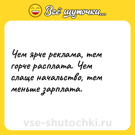 Шутка: Чем ярче реклама, тем горче расплата. Чем слаще начальство, тем меньше зарплата.