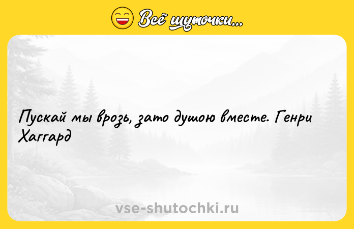 Цитата: Пускай мы врозь, зато душою вместе. Генри Хаггард