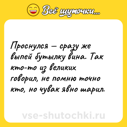 Шутка: Проснулся — сразу же выпей бутылку вина. Так кто-то из великих говорил, не помню точно кто, но чувак явно шарил.