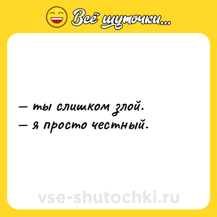 Шутка: — ты слишком злой.  <br>— я просто честный.