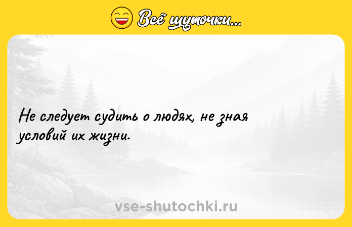 Цитата: Не следует судить о людях, не зная условий их жизни.