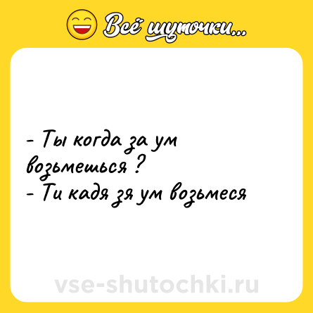 Шутка: - Ты когда за ум возьмешься ?<br>- Ти кадя зя ум возьмеся