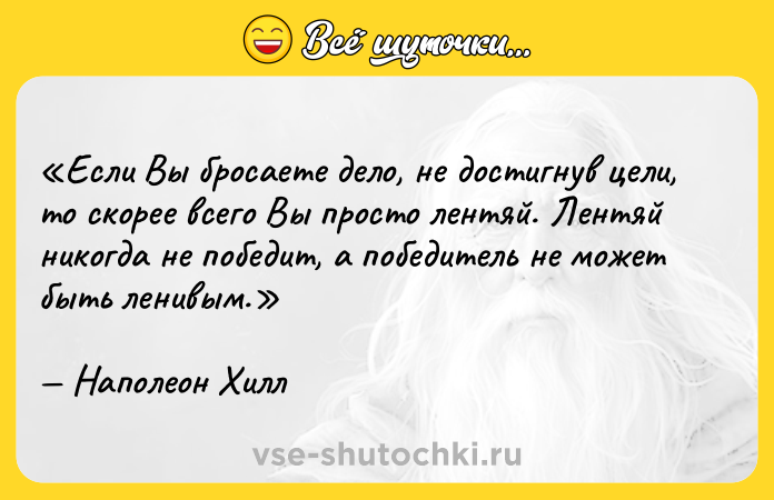 Цитата: Если Вы бросаете дело, не достигнув цели, то скорее всего Вы просто лентяй. Лентяй никогда не победит, а победитель не может быть ленивым.Наполеон Хилл