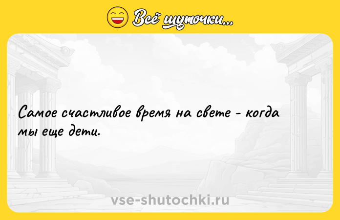 Цитата: Самое счастливое время на свете - когда мы еще дети.